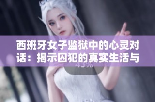 西班牙女子监狱中的心灵对话：揭示囚犯的真实生活与挑战