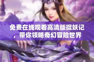 免费在线观看高清版捉妖记，带你领略奇幻冒险世界