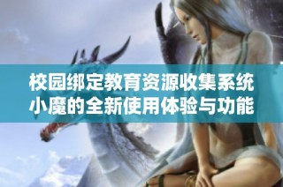 校园绑定教育资源收集系统小魔的全新使用体验与功能探讨