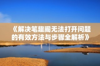 《解决笔趣阁无法打开问题的有效方法与步骤全解析》