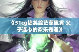 《51cg搞笑综艺莫里秀 父子连心的欢乐奇遇》