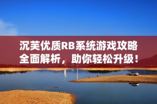 沉芙优质RB系统游戏攻略全面解析，助你轻松升级！