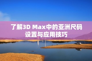 了解3D Max中的亚洲尺码设置与应用技巧