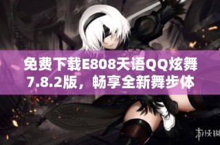 免费下载E808天语QQ炫舞7.8.2版，畅享全新舞步体验