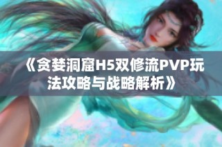 《贪婪洞窟H5双修流PVP玩法攻略与战略解析》