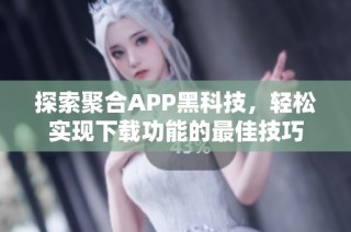 探索聚合APP黑科技，轻松实现下载功能的最佳技巧