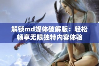 解锁md媒体破解版：轻松畅享无限独特内容体验