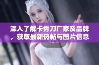 深入了解卡秀刀厂家及品牌，获取最新热帖与图片信息 полный