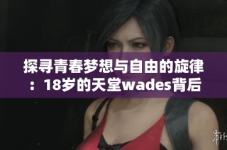 探寻青春梦想与自由的旋律：18岁的天堂wades背后的故事