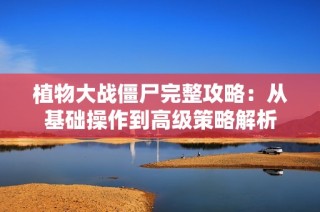 植物大战僵尸完整攻略：从基础操作到高级策略解析