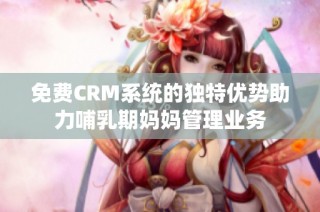 免费CRM系统的独特优势助力哺乳期妈妈管理业务