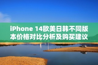 iPhone 14欧美日韩不同版本价格对比分析及购买建议