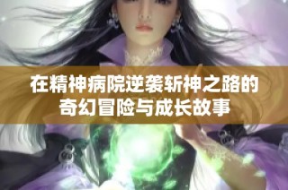 在精神病院逆袭斩神之路的奇幻冒险与成长故事