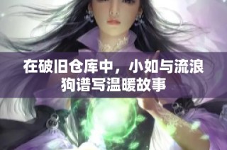 在破旧仓库中，小如与流浪狗谱写温暖故事