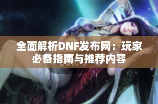 全面解析DNF发布网：玩家必备指南与推荐内容