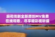 麻花传剧全新原创MV免费在线观看，尽享精彩视听盛宴