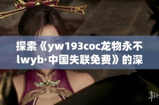 探索《yw193coc龙物永不lwyb·中国失联免费》的深层意义与影响