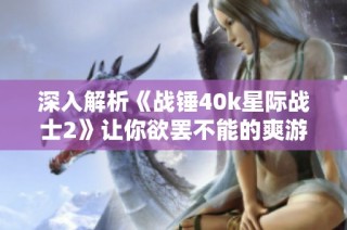 深入解析《战锤40k星际战士2》让你欲罢不能的爽游体验