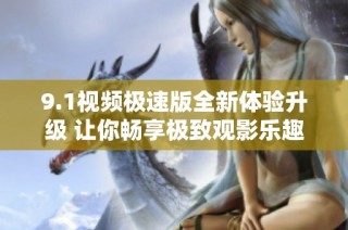 9.1视频极速版全新体验升级 让你畅享极致观影乐趣