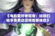 《电影爱好者福音：姑娘们畅享免费动漫观看新体验》