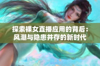 探索裸女直播应用的背后：风潮与隐患并存的新时代