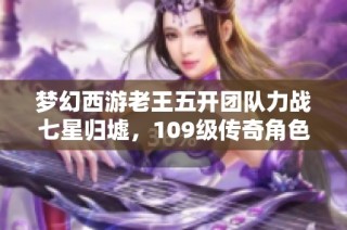 梦幻西游老王五开团队力战七星归墟，109级传奇角色价值千万