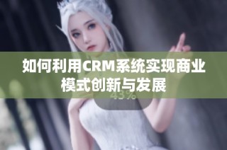 如何利用CRM系统实现商业模式创新与发展