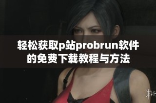 轻松获取p站probrun软件的免费下载教程与方法