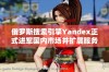 俄罗斯搜索引擎Yandex正式进军国内市场并扩展服务