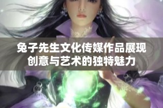 兔子先生文化传媒作品展现创意与艺术的独特魅力