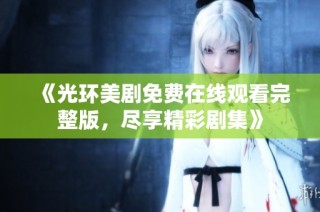 《光环美剧免费在线观看完整版，尽享精彩剧集》