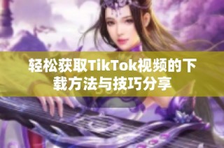 轻松获取TikTok视频的下载方法与技巧分享