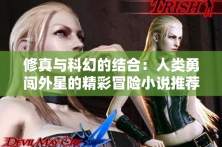 修真与科幻的结合：人类勇闯外星的精彩冒险小说推荐