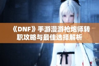 《DNF》手游漫游枪炮师转职攻略与最佳选择解析