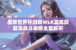 魔兽世界怀旧服WLK蓝龙获取及战斗策略全面解析