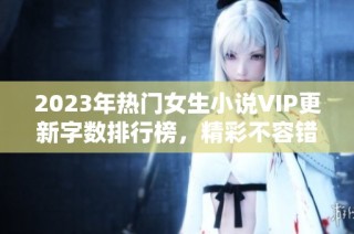 2023年热门女生小说VIP更新字数排行榜，精彩不容错过