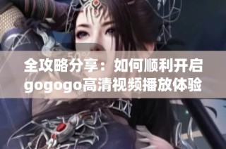 全攻略分享：如何顺利开启gogogo高清视频播放体验