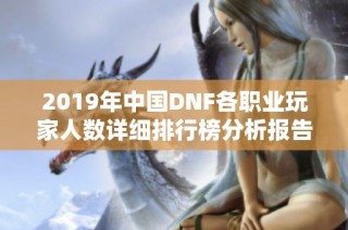 2019年中国DNF各职业玩家人数详细排行榜分析报告