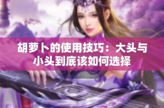 胡萝卜的使用技巧：大头与小头到底该如何选择