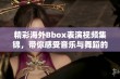 精彩海外Bbox表演视频集锦，带你感受音乐与舞蹈的魅力