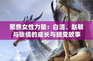 聚焦女性力量：白洁、赵敏与张倩的成长与蜕变故事