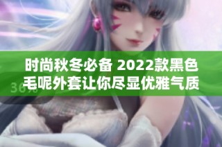 时尚秋冬必备 2022款黑色毛呢外套让你尽显优雅气质