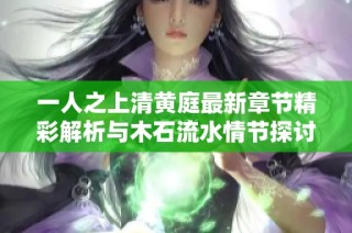 一人之上清黄庭最新章节精彩解析与木石流水情节探讨
