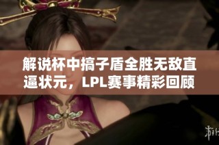 解说杯中搞子盾全胜无敌直逼状元，LPL赛事精彩回顾