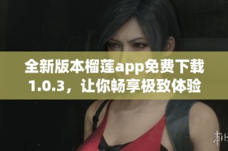 全新版本榴莲app免费下载1.0.3，让你畅享极致体验