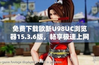 免费下载欧新U98UC浏览器15.3.6版，畅享极速上网体验