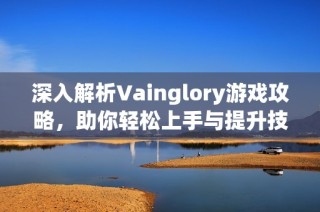 深入解析Vainglory游戏攻略，助你轻松上手与提升技巧