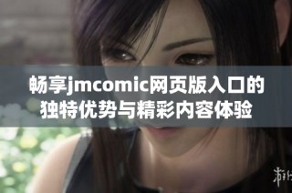 畅享jmcomic网页版入口的独特优势与精彩内容体验