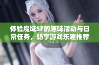 体验魔域SF的趣味活动与日常任务，畅享游戏乐趣推荐！