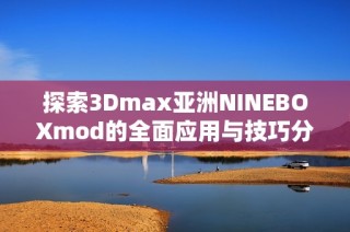 探索3Dmax亚洲NINEBOXmod的全面应用与技巧分享